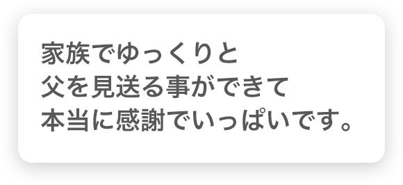 家族でゆっくりと父を見送る事ができて本当に感謝でいっぱいです。