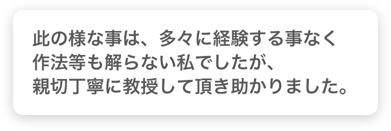 此の様な事は、多々に経験する事なく作法等も解らない私でしたが、親切丁寧に教授して頂き助かりました。