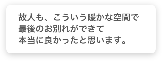 故人も、こういう暖かな空間で最後のお別れができて本当に良かったと思います。