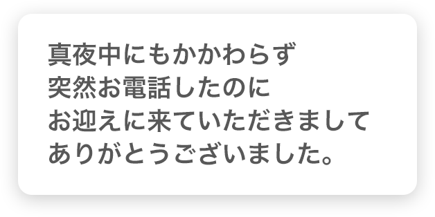 真夜中にもかかわらず突然お電話したのにお迎えに来ていただきましてありがとうございました。