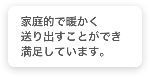 家庭的で暖かく送り出すことができ満足しています。