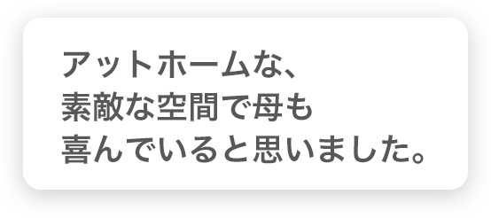 アットホームな、素敵な空間で母も喜んでいると思いました。